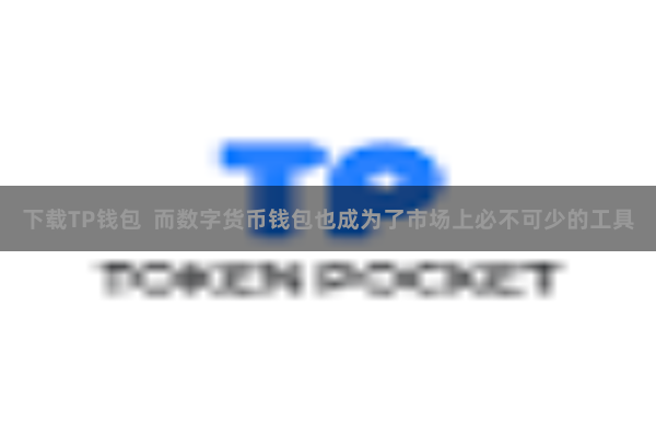 下载TP钱包 而数字货币钱包也成为了市场上必不可少的工具