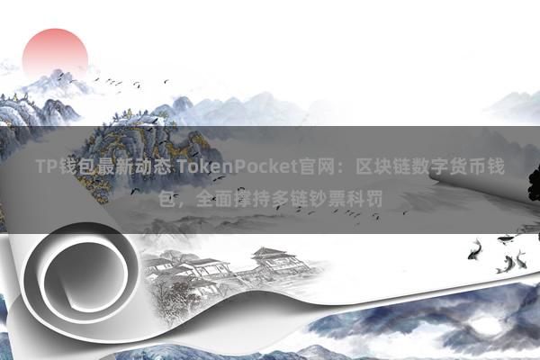 TP钱包最新动态 TokenPocket官网：区块链数字货币钱包，全面撑持多链钞票科罚