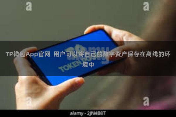 TP钱包App官网  用户可以将自己的数字资产保存在离线的环境中
